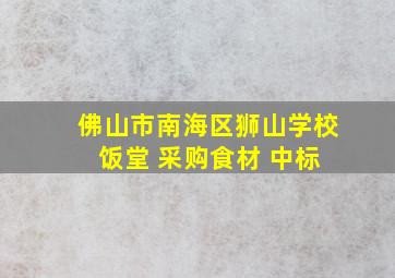 佛山市南海区狮山学校 饭堂 采购食材 中标